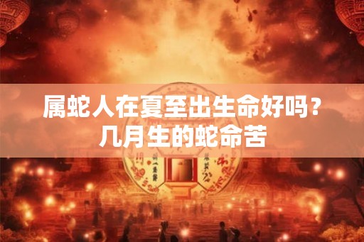 属蛇人在夏至出生命好吗？几月生的蛇命苦