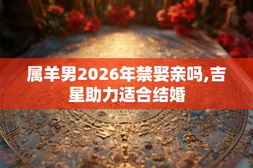 属羊男2026年禁娶亲吗,吉星助力适合结婚