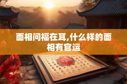 面相问福在耳,什么样的面相有官运