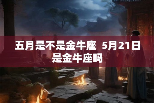 五月是不是金牛座 5月21日是金牛座吗 五月是不是金牛座 5月21日是金牛座吗