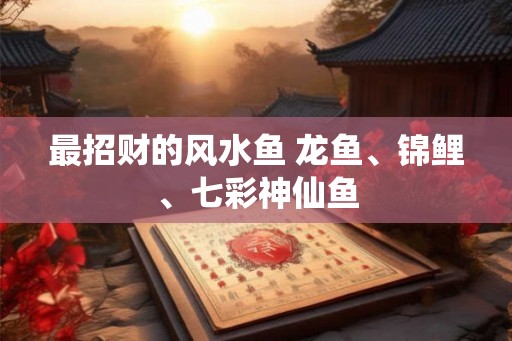 最招财的风水鱼 龙鱼、锦鲤、七彩神仙鱼