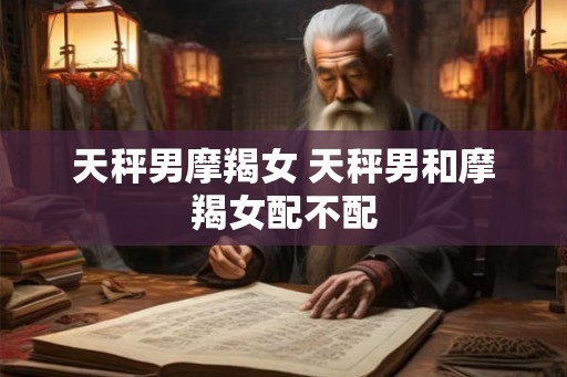 天秤男摩羯女 天秤男和摩羯女配不配