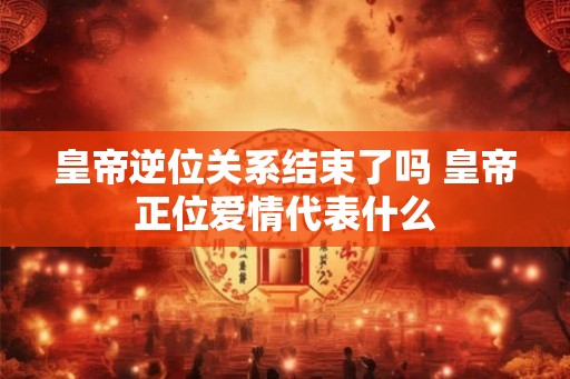 皇帝逆位关系结束了吗 皇帝正位爱情代表什么 皇帝逆位关系结束了吗 皇帝正位爱情代表什么