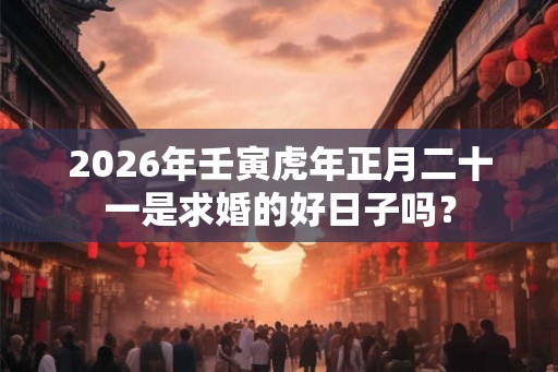 2026年壬寅虎年正月二十一是求婚的好日子吗? 2026年壬寅虎年正月二十一是求婚的好日子吗?