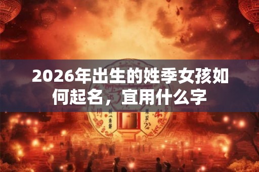 2026年出生的姓季女孩如何起名，宜用什么字