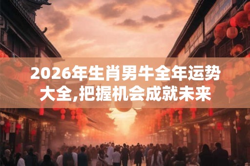 2026年生肖男牛全年运势大全,把握机会成就未来