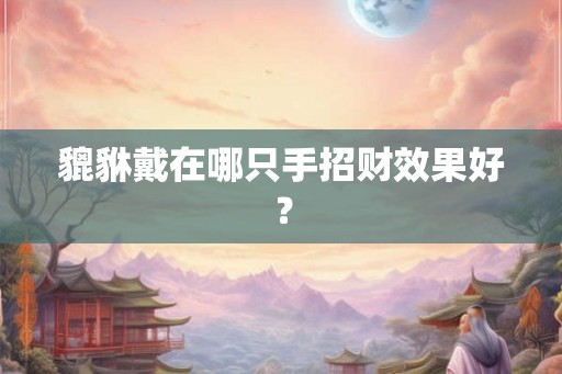 貔貅戴在哪只手招财效果好？