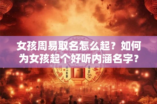 女孩周易取名怎么起？如何为女孩起个好听内涵名字？