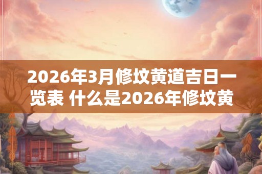 2026年3月修坟黄道吉日一览表 什么是2026年修坟黄道吉日一览表