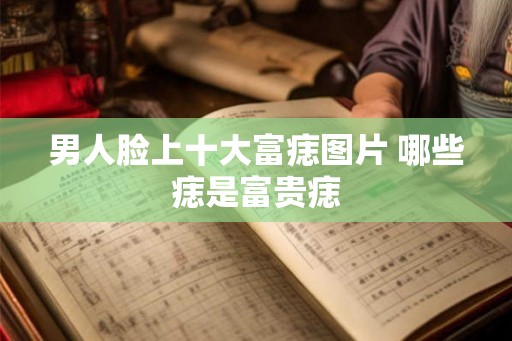 男人脸上十大富痣图片 哪些痣是富贵痣 男人脸上十大富痣图片 哪些痣是富贵痣