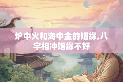炉中火和海中金的姻缘,八字相冲姻缘不好