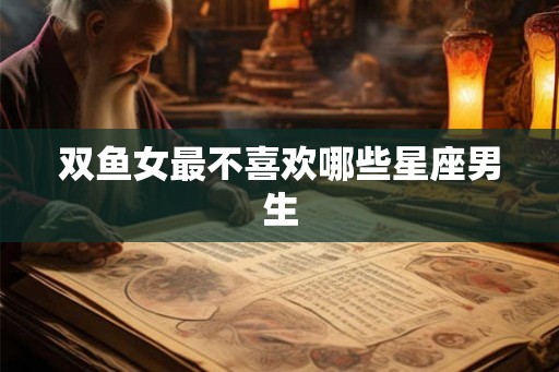双鱼女最不喜欢哪些星座男生