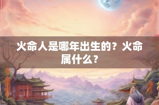 火命人是哪年出生的？火命属什么？