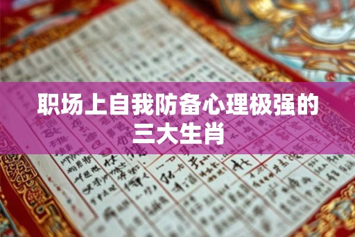 职场上自我防备心理极强的三大生肖 职场上自我防备心理极强的三大生肖
