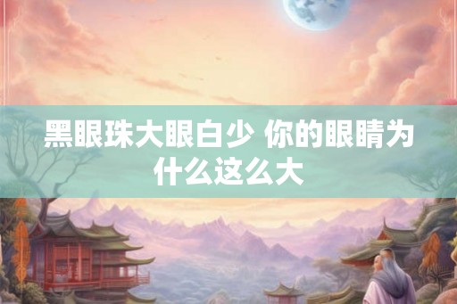 黑眼珠大眼白少 你的眼睛为什么这么大 黑眼珠大眼白少 你的眼睛为什么这么大