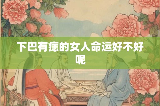 下巴有痣的女人命运好不好呢