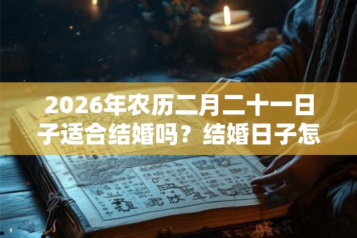 2026年农历二月二十一日子适合结婚吗？结婚日子怎么选？