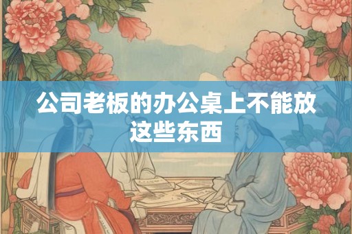 公司老板的办公桌上不能放这些东西