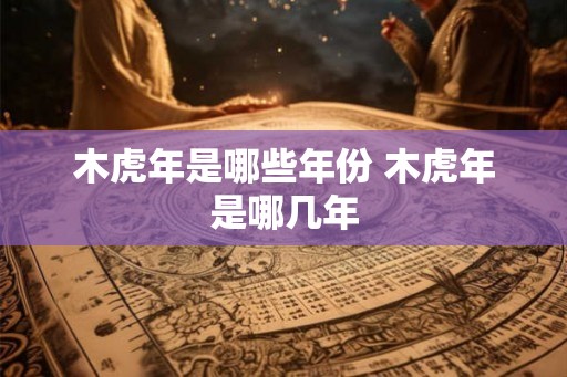 木虎年是哪些年份 木虎年是哪几年