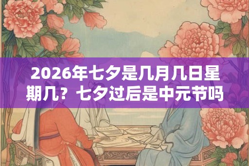 2026年七夕是几月几日星期几？七夕过后是中元节吗？
