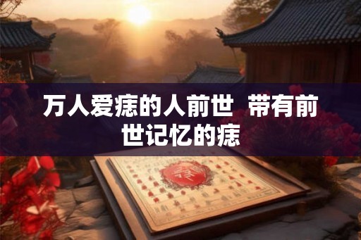 万人爱痣的人前世  带有前世记忆的痣