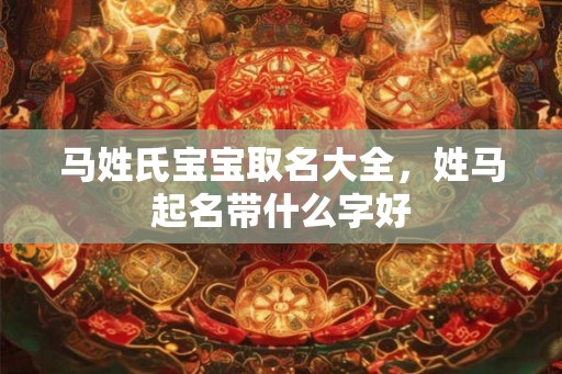 马姓氏宝宝取名大全,姓马起名带什么字好 马姓氏宝宝取名大全,姓马起名带什么字好