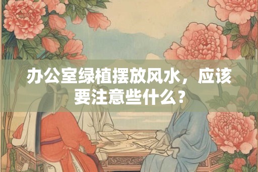 办公室绿植摆放风水,应该要注意些什么? 办公室绿植摆放风水,应该要注意些什么?