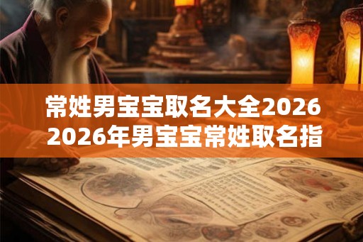 常姓男宝宝取名大全2026 2026年男宝宝常姓取名指南