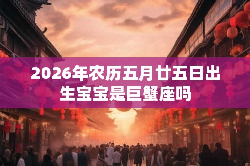 2026年农历五月廿五日出生宝宝是巨蟹座吗
