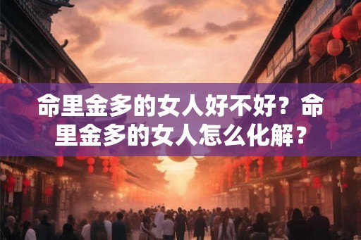 命里金多的女人好不好?命里金多的女人怎么化解? 命里金多的女人好不好?命里金多的女人怎么化解?
