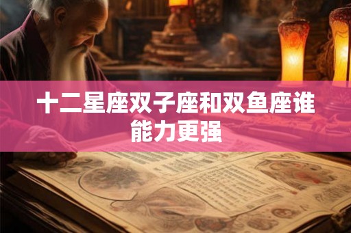 十二星座双子座和双鱼座谁能力更强 十二星座双子座和双鱼座谁能力更强