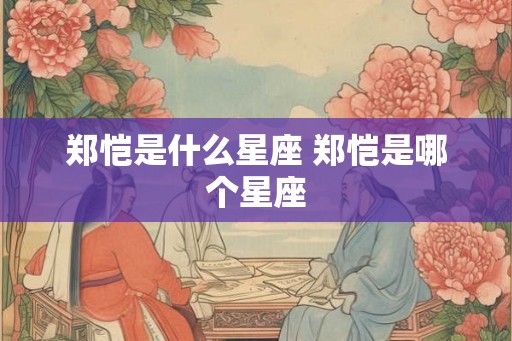 郑恺是什么星座 郑恺是哪个星座