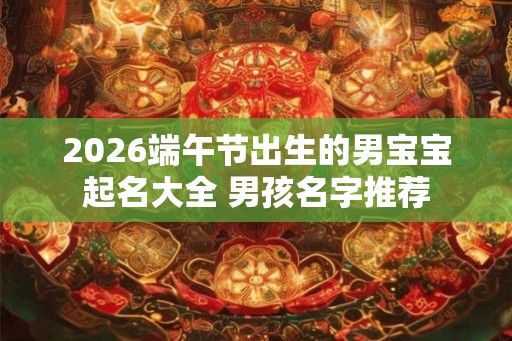 2026端午节出生的男宝宝起名大全 男孩名字推荐