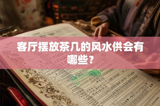 客厅摆放茶几的风水供会有哪些？