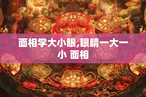面相学大小眼,眼睛一大一小 面相
