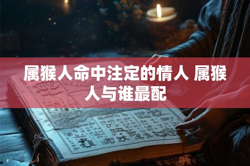 属猴人命中注定的情人 属猴人与谁最配 属猴人命中注定的情人 属猴人与谁最配