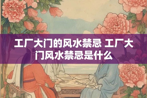 工厂大门的风水禁忌 工厂大门风水禁忌是什么 工厂大门的风水禁忌 工厂大门风水禁忌是什么