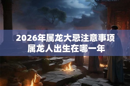 2026年属龙大忌注意事项 属龙人出生在哪一年