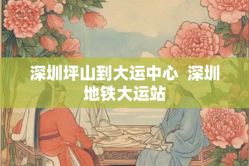 深圳坪山到大运中心  深圳地铁大运站