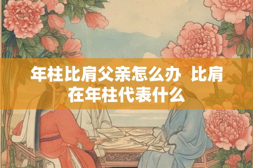 年柱比肩父亲怎么办  比肩在年柱代表什么