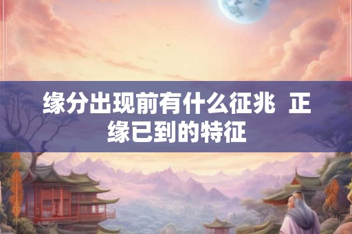 缘分出现前有什么征兆  正缘已到的特征
