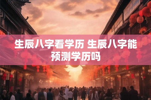 生辰八字看学历 生辰八字能预测学历吗