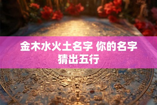 金木水火土名字 你的名字猜出五行