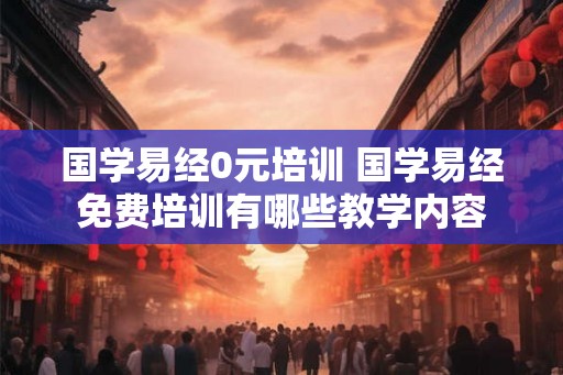 国学易经0元培训 国学易经免费培训有哪些教学内容