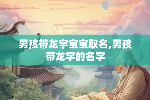 男孩带龙字宝宝取名,男孩带龙字的名字
