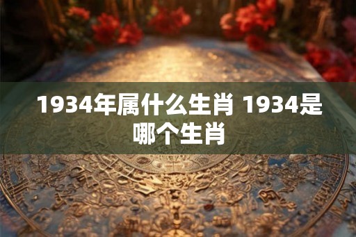 1934年属什么生肖 1934是哪个生肖 1934年属什么生肖 1934是哪个生肖