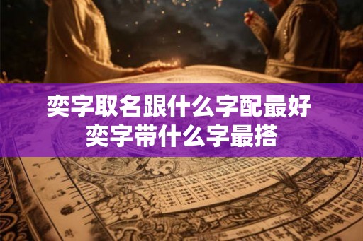 奕字取名跟什么字配最好 奕字带什么字最搭