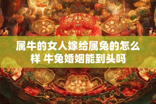 属牛的女人嫁给属兔的怎么样 牛兔婚姻能到头吗