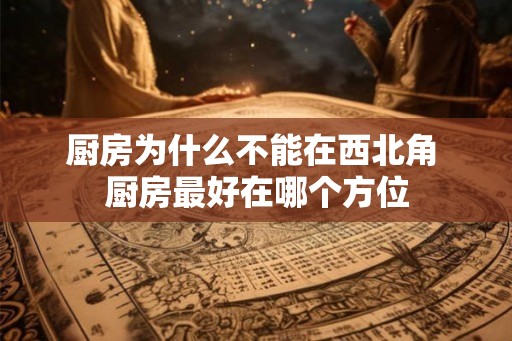 厨房为什么不能在西北角 厨房最好在哪个方位
