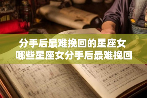 分手后最难挽回的星座女 哪些星座女分手后最难挽回